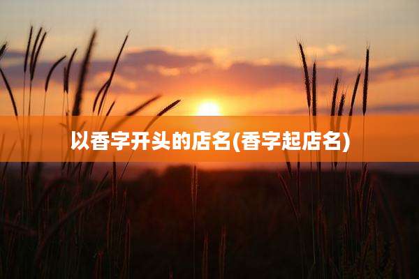 以香字开头的店名(香字起店名)