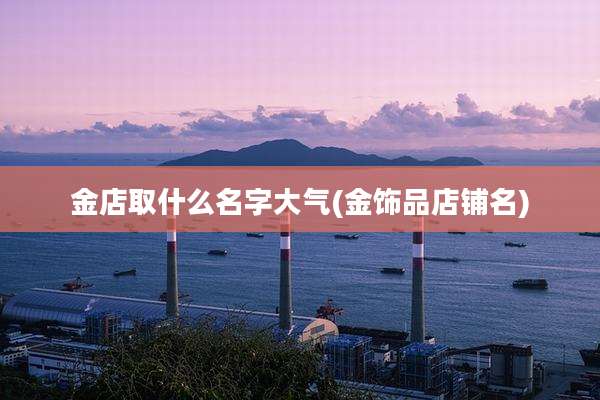 金店取什么名字大气(金饰品店铺名)