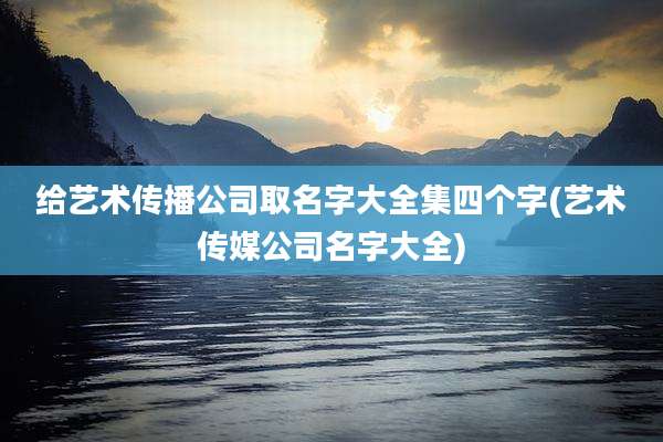 给艺术传播公司取名字大全集四个字(艺术传媒公司名字大全)