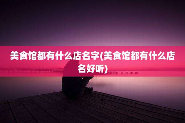 美食馆都有什么店名字(美食馆都有什么店名好听)