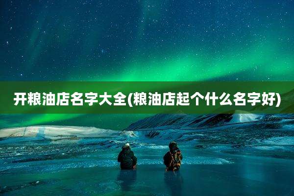 开粮油店名字大全(粮油店起个什么名字好)