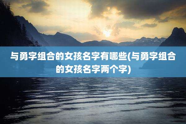 与勇字组合的女孩名字有哪些(与勇字组合的女孩名字两个字)