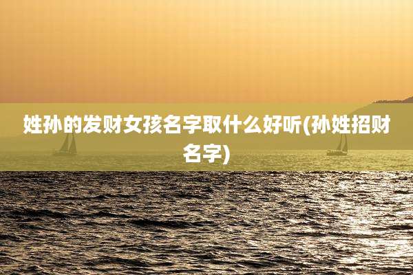 姓孙的发财女孩名字取什么好听(孙姓招财名字)