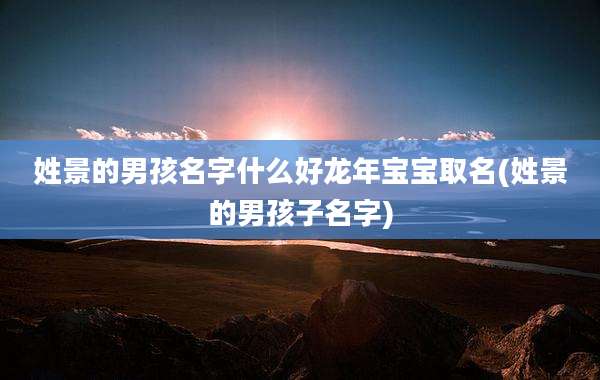 姓景的男孩名字什么好龙年宝宝取名(姓景的男孩子名字)