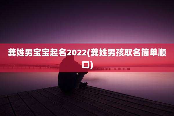 龚姓男宝宝起名2022(龚姓男孩取名简单顺口)