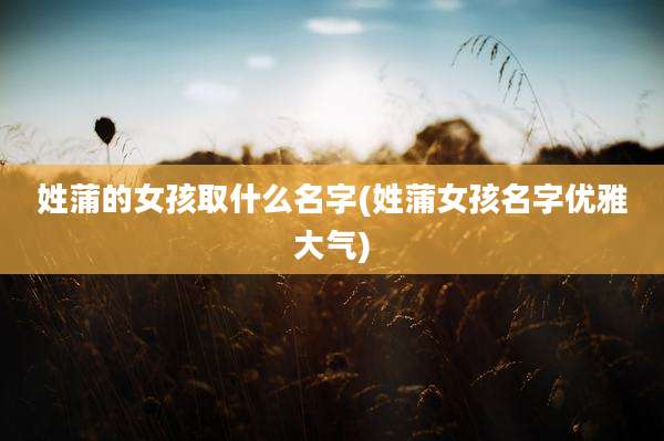 姓蒲的女孩取什么名字(姓蒲女孩名字优雅大气)