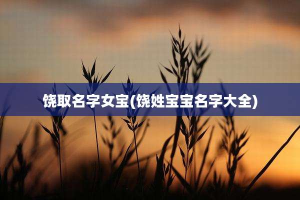 饶取名字女宝(饶姓宝宝名字大全)