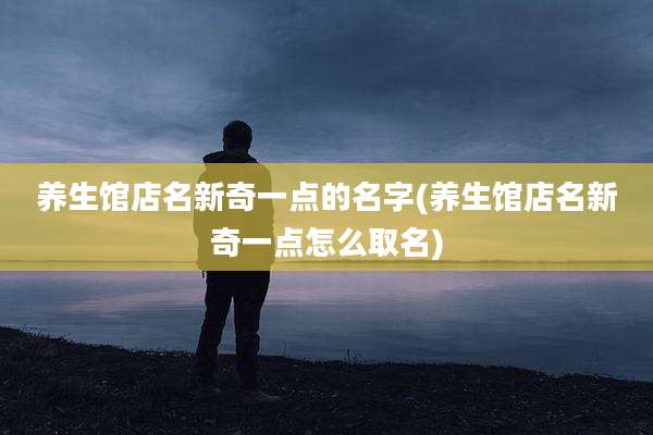 养生馆店名新奇一点的名字(养生馆店名新奇一点怎么取名)