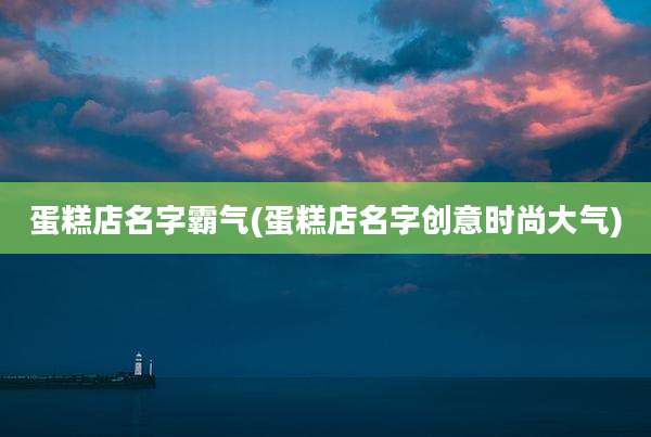蛋糕店名字霸气(蛋糕店名字创意时尚大气)