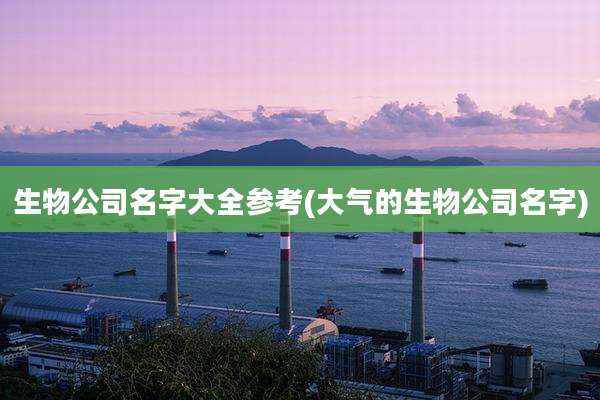 生物公司名字大全参考(大气的生物公司名字)