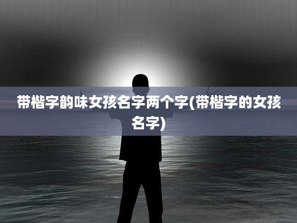 带楷字韵味女孩名字两个字(带楷字的女孩名字)
