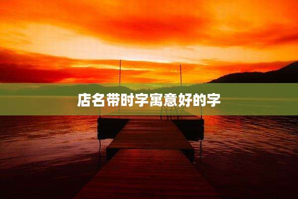 店名带时字寓意好的字