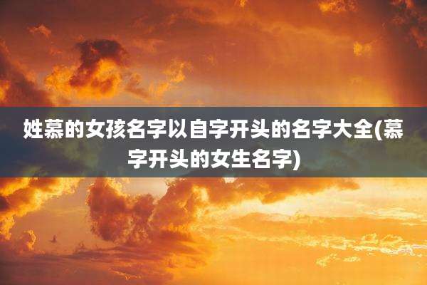 姓慕的女孩名字以自字开头的名字大全(慕字开头的女生名字)