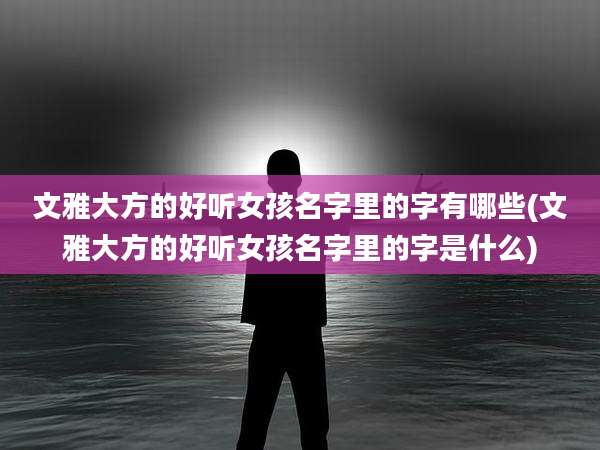 文雅大方的好听女孩名字里的字有哪些(文雅大方的好听女孩名字里的字是什么)