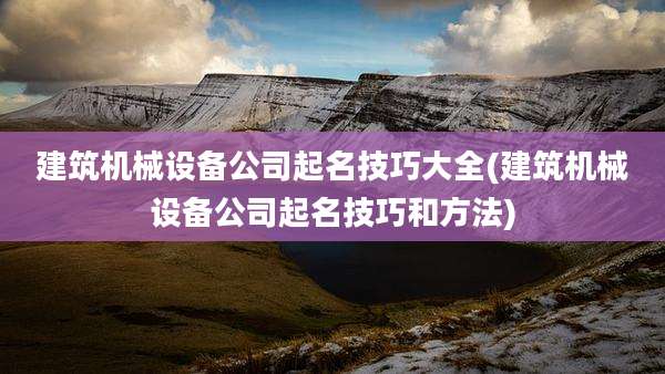 建筑机械设备公司起名技巧大全(建筑机械设备公司起名技巧和方法)