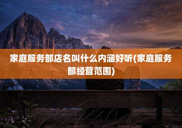 家庭服务部店名叫什么内涵好听(家庭服务部经营范围)