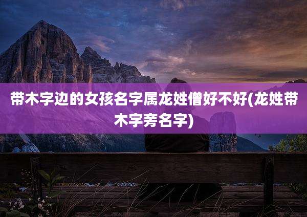 带木字边的女孩名字属龙姓僧好不好(龙姓带木字旁名字)
