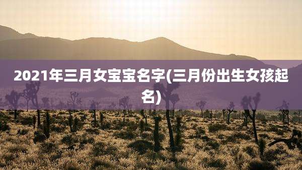 2021年三月女宝宝名字(三月份出生女孩起名)