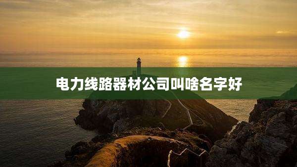 电力线路器材公司叫啥名字好