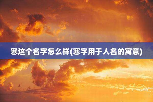 寒这个名字怎么样(寒字用于人名的寓意)