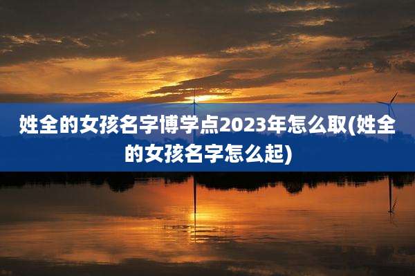 姓全的女孩名字博学点2023年怎么取(姓全的女孩名字怎么起)