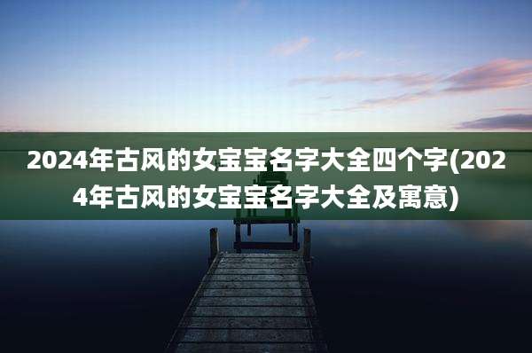 2024年古风的女宝宝名字大全四个字(2024年古风的女宝宝名字大全及寓意)