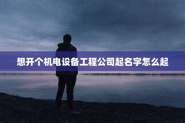 想开个机电设备工程公司起名字怎么起
