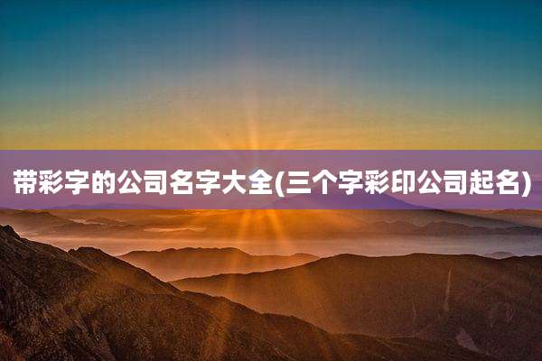带彩字的公司名字大全(三个字彩印公司起名)