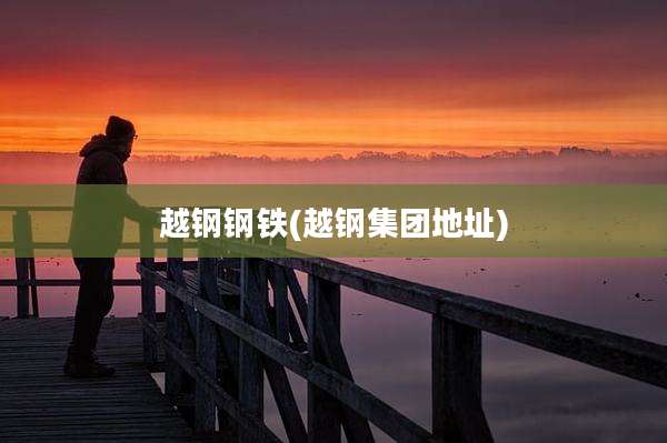 越钢钢铁(越钢集团地址)