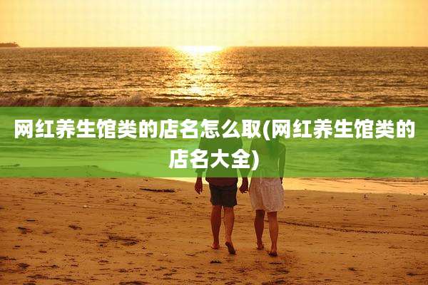 网红养生馆类的店名怎么取(网红养生馆类的店名大全)