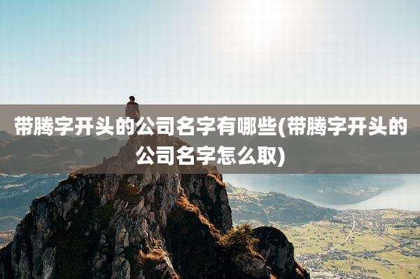 带腾字开头的公司名字有哪些(带腾字开头的公司名字怎么取)