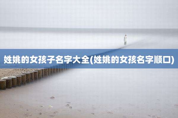 姓姚的女孩子名字大全(姓姚的女孩名字顺口)