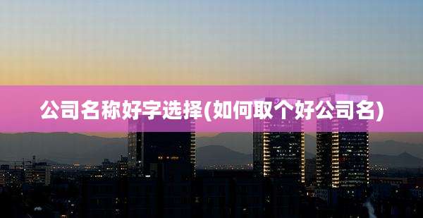 公司名称好字选择(如何取个好公司名)
