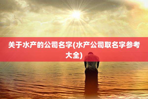 关于水产的公司名字(水产公司取名字参考大全)