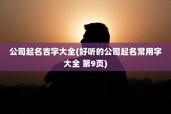 公司起名吉字大全(好听的公司起名常用字大全 第9页)
