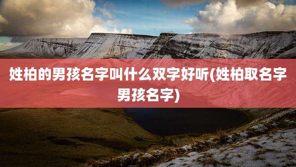 姓柏的男孩名字叫什么双字好听(姓柏取名字男孩名字)