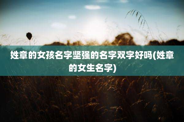 姓章的女孩名字坚强的名字双字好吗(姓章的女生名字)
