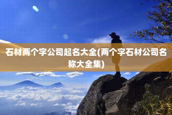 石材两个字公司起名大全(两个字石材公司名称大全集)