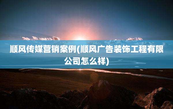 顺风传媒营销案例(顺风广告装饰工程有限公司怎么样)