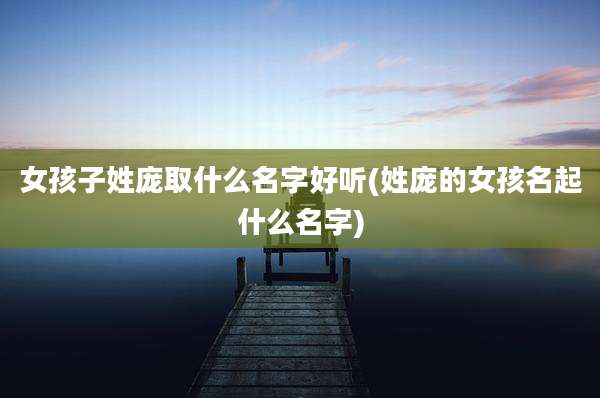 女孩子姓庞取什么名字好听(姓庞的女孩名起什么名字)