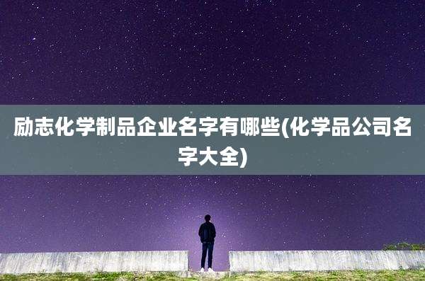 励志化学制品企业名字有哪些(化学品公司名字大全)