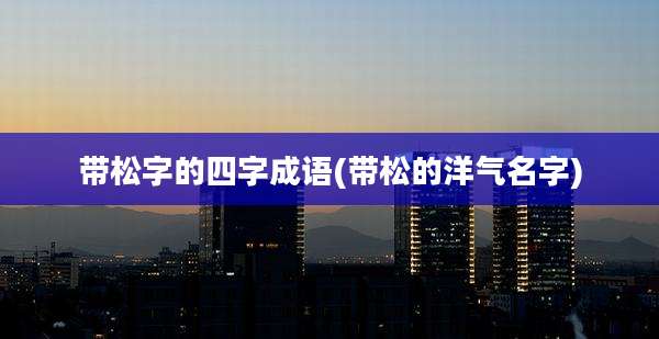 带松字的四字成语(带松的洋气名字)