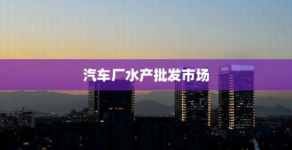 汽车厂水产批发市场