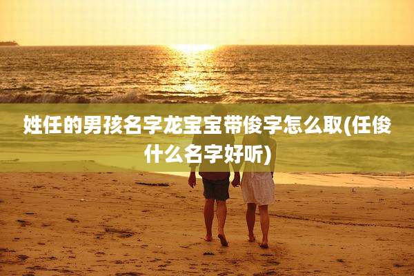 姓任的男孩名字龙宝宝带俊字怎么取(任俊什么名字好听)