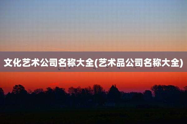 文化艺术公司名称大全(艺术品公司名称大全)