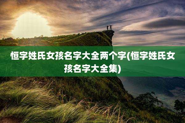 恒字姓氏女孩名字大全两个字(恒字姓氏女孩名字大全集)
