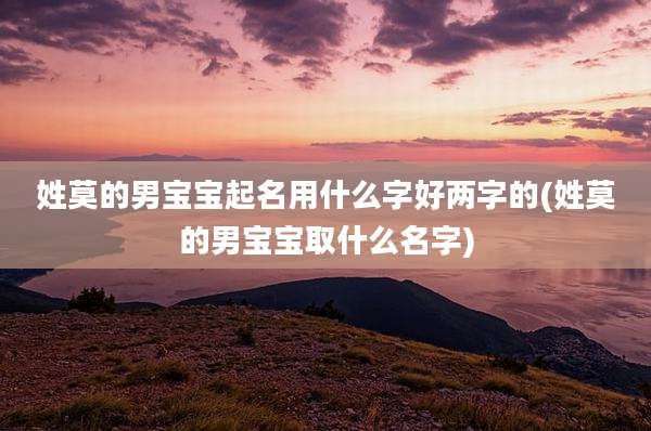 姓莫的男宝宝起名用什么字好两字的(姓莫的男宝宝取什么名字)