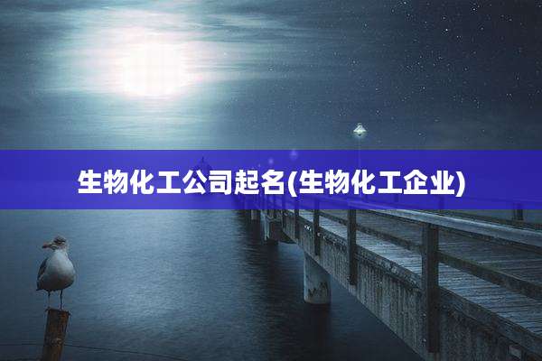 生物化工公司起名(生物化工企业)