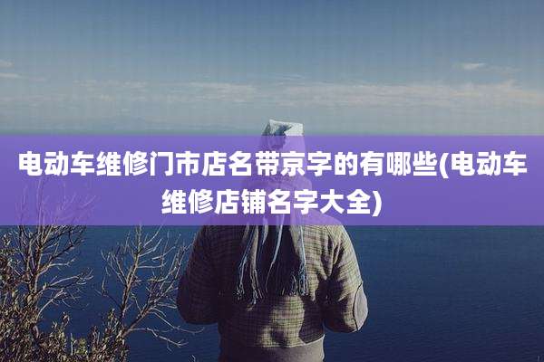 电动车维修门市店名带京字的有哪些(电动车维修店铺名字大全)