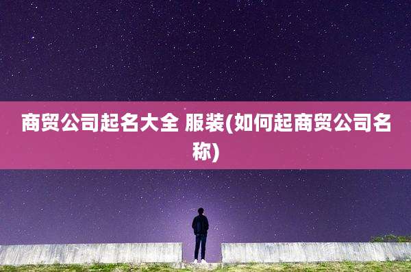 商贸公司起名大全 服装(如何起商贸公司名称)
